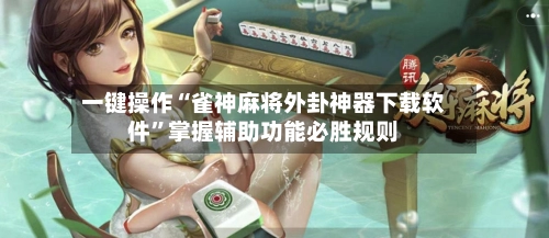 一键操作“雀神麻将外卦神器下载软件”掌握辅助功能必胜规则