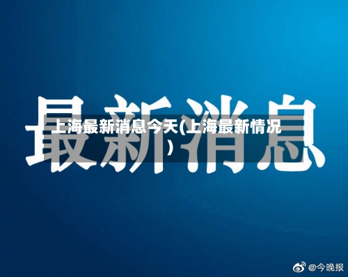 上海最新消息今天(上海最新情况)