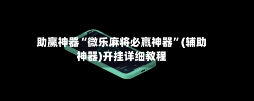 助赢神器“微乐麻将必赢神器”(辅助神器)开挂详细教程-第2张图片