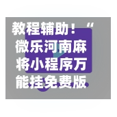 教程辅助！“微乐河南麻将小程序万能挂免费版”万能辅助详细步骤与使用技巧