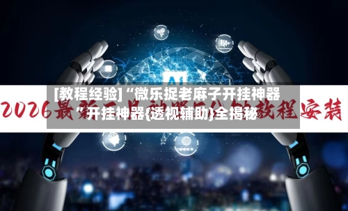 [教程经验]“微乐捉老麻子开挂神器”开挂神器{透视辅助}全揭秘-第3张图片
