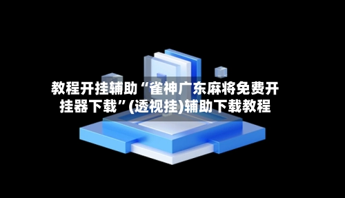 教程开挂辅助“雀神广东麻将免费开挂器下载	”(透视挂)辅助下载教程-第2张图片