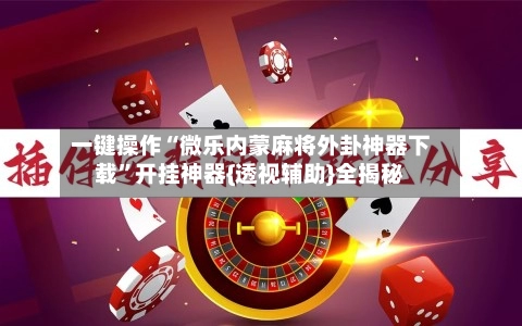 一键操作“微乐内蒙麻将外卦神器下载”开挂神器{透视辅助}全揭秘-第2张图片