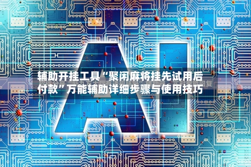 辅助开挂工具“聚闲麻将挂先试用后付款”万能辅助详细步骤与使用技巧-第3张图片