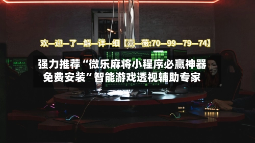 强力推荐“微乐麻将小程序必赢神器免费安装	”智能游戏透视辅助专家-第2张图片