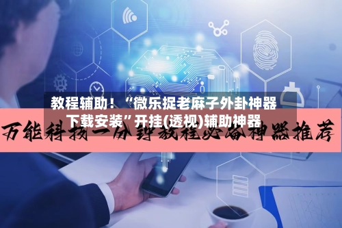 教程辅助！“微乐捉老麻子外卦神器下载安装	”开挂(透视)辅助神器-第2张图片