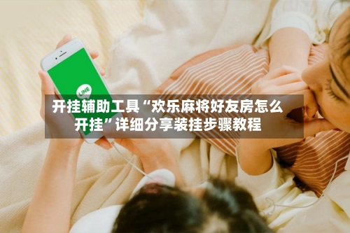 开挂辅助工具“欢乐麻将好友房怎么开挂”详细分享装挂步骤教程