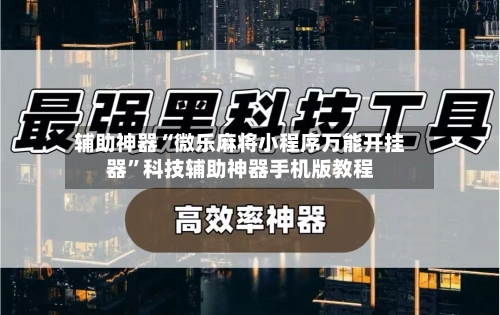 辅助神器“微乐麻将小程序万能开挂器”科技辅助神器手机版教程-第2张图片