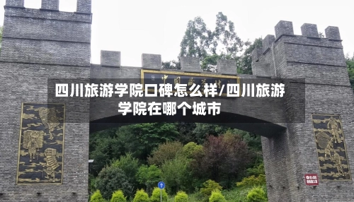 四川旅游学院口碑怎么样/四川旅游学院在哪个城市