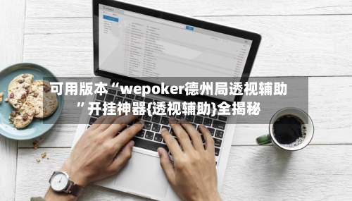 可用版本“wepoker德州局透视辅助”开挂神器{透视辅助}全揭秘