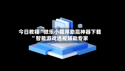 今日教程“微乐小程序助赢神器下载	”智能游戏透视辅助专家-第2张图片