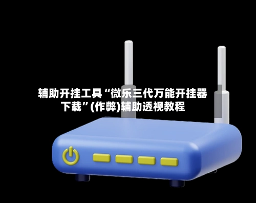 辅助开挂工具“微乐三代万能开挂器下载”(作弊)辅助透视教程