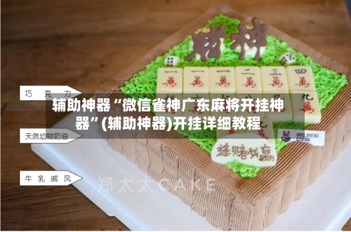 辅助神器“微信雀神广东麻将开挂神器”(辅助神器)开挂详细教程-第2张图片