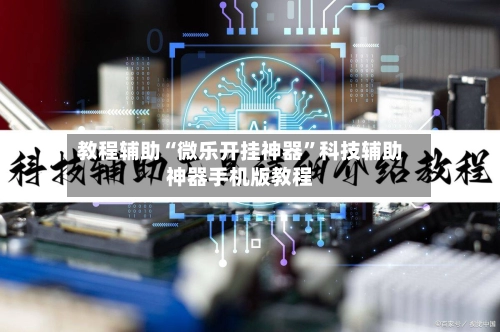 教程辅助“微乐开挂神器	”科技辅助神器手机版教程-第2张图片