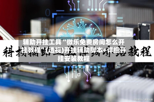 辅助开挂工具“微乐免费房间怎么开挂教程”(透视)开挂辅助脚本+详细开挂安装教程-第2张图片