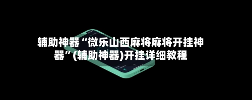 辅助神器“微乐山西麻将麻将开挂神器”(辅助神器)开挂详细教程-第2张图片