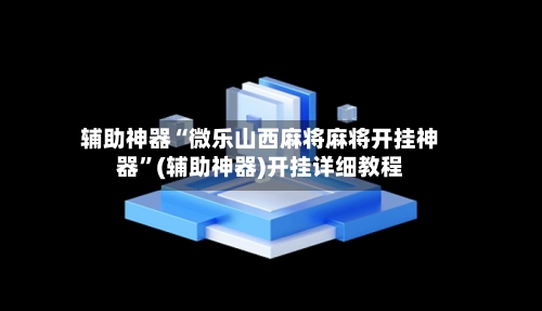 辅助神器“微乐山西麻将麻将开挂神器	”(辅助神器)开挂详细教程-第3张图片