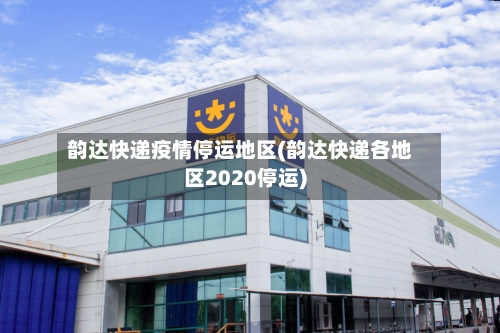韵达快递疫情停运地区(韵达快递各地区2020停运)-第2张图片