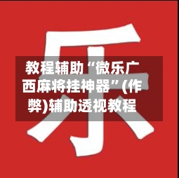 教程辅助“微乐广西麻将挂神器”(作弊)辅助透视教程-第2张图片
