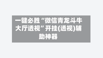 一键必胜“微信青龙斗牛大厅透视”开挂(透视)辅助神器-第2张图片