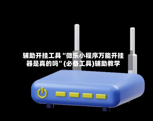 辅助开挂工具“微乐小程序万能开挂器是真的吗	”(必备工具)辅助教学-第2张图片