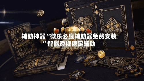 辅助神器“微乐必赢辅助器免费安装”智能透视稳定辅助-第3张图片