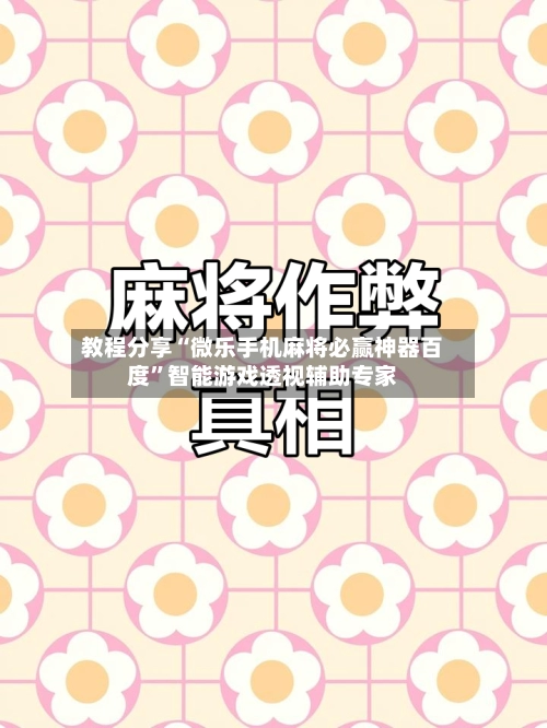 教程分享“微乐手机麻将必赢神器百度”智能游戏透视辅助专家