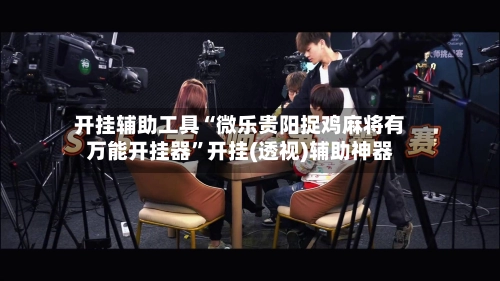 开挂辅助工具“微乐贵阳捉鸡麻将有万能开挂器”开挂(透视)辅助神器-第2张图片