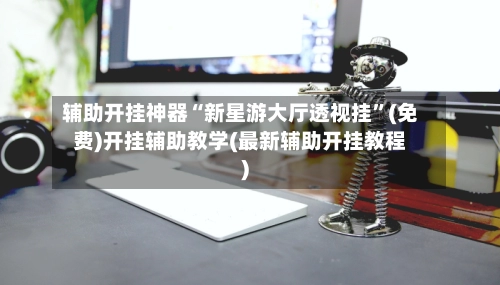 辅助开挂神器“新星游大厅透视挂”(免费)开挂辅助教学(最新辅助开挂教程)-第2张图片