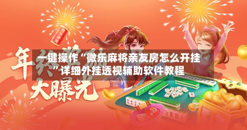 一键操作“微乐麻将亲友房怎么开挂	”详细外挂透视辅助软件教程-第2张图片