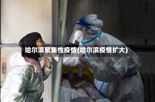 哈尔滨聚集性疫情(哈尔滨疫情扩大)