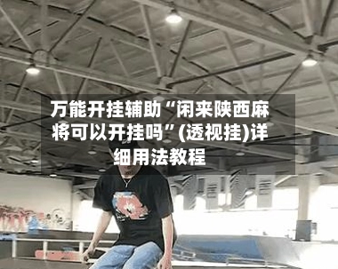万能开挂辅助“闲来陕西麻将可以开挂吗”(透视挂)详细用法教程-第3张图片