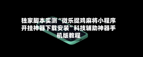 独家脚本实测“微乐捉鸡麻将小程序开挂神器下载安装”科技辅助神器手机版教程-第2张图片