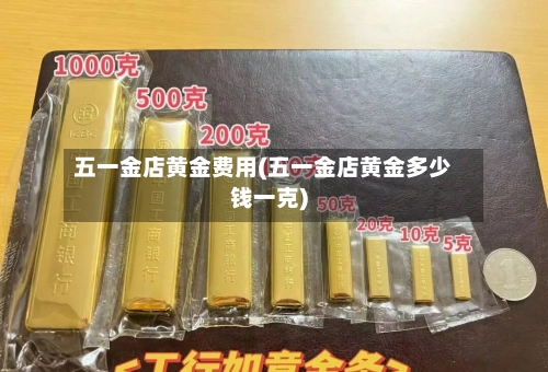 五一金店黄金费用(五一金店黄金多少钱一克)