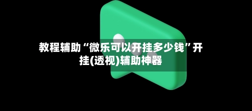 教程辅助“微乐可以开挂多少钱”开挂(透视)辅助神器-第3张图片