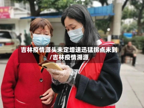 吉林疫情源头未定增速迅猛拐点未到/吉林疫情溯源
