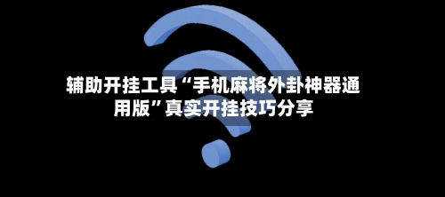 辅助开挂工具“手机麻将外卦神器通用版”真实开挂技巧分享-第2张图片