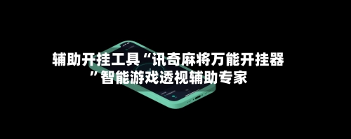 辅助开挂工具“讯奇麻将万能开挂器”智能游戏透视辅助专家-第3张图片