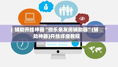 辅助开挂神器“微乐亲友房辅助器	”(辅助神器)开挂详细教程-第2张图片