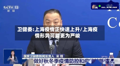卫健委:上海疫情正快速上升/上海疫情形势可能更为严峻-第2张图片
