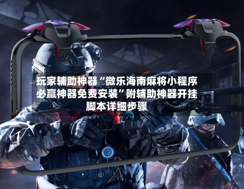 玩家辅助神器“微乐海南麻将小程序必赢神器免费安装”附辅助神器开挂脚本详细步骤-第2张图片