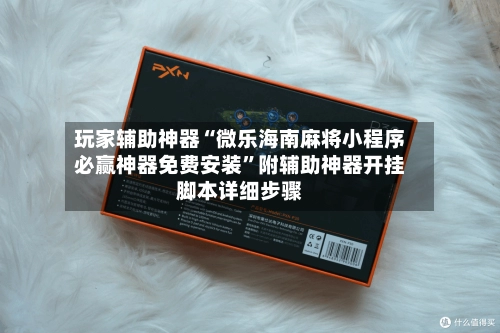 玩家辅助神器“微乐海南麻将小程序必赢神器免费安装”附辅助神器开挂脚本详细步骤-第3张图片