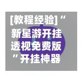 [教程经验]“新星游开挂透视免费版”开挂神器{透视辅助}全揭秘-第2张图片