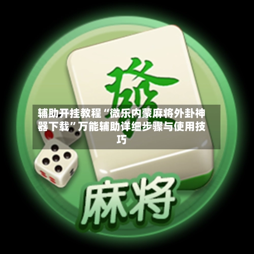 辅助开挂教程“微乐内蒙麻将外卦神器下载”万能辅助详细步骤与使用技巧-第3张图片