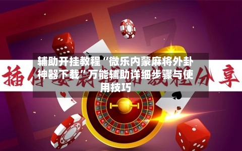 辅助开挂教程“微乐内蒙麻将外卦神器下载	”万能辅助详细步骤与使用技巧-第2张图片