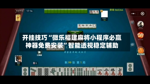 开挂技巧“微乐福建麻将小程序必赢神器免费安装”智能透视稳定辅助