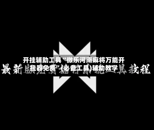 开挂辅助工具“微乐河南麻将万能开挂器免费”(必备工具)辅助教学