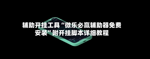 辅助开挂工具“微乐必赢辅助器免费安装”附开挂脚本详细教程-第2张图片