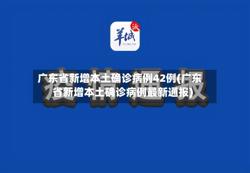 广东省新增本土确诊病例42例(广东省新增本土确诊病例最新通报)-第2张图片