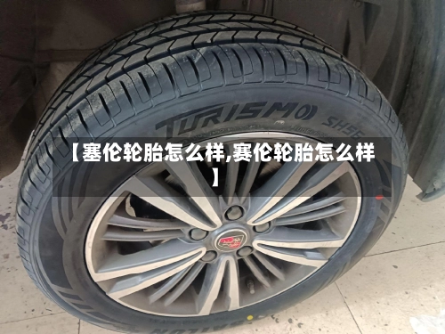 【塞伦轮胎怎么样,赛伦轮胎怎么样】-第3张图片